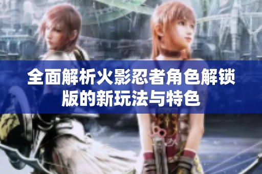 全面解析火影忍者角色解锁版的新玩法与特色