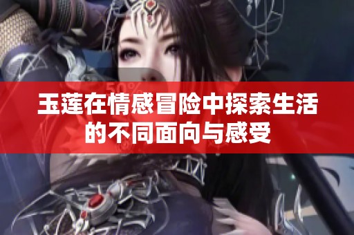 玉莲在情感冒险中探索生活的不同面向与感受