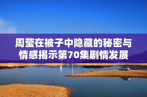 周莹在被子中隐藏的秘密与情感揭示第70集剧情发展
