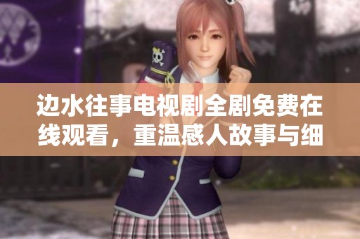 边水往事电视剧全剧免费在线观看，重温感人故事与细腻情感