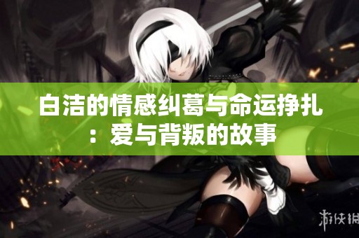 白洁的情感纠葛与命运挣扎：爱与背叛的故事