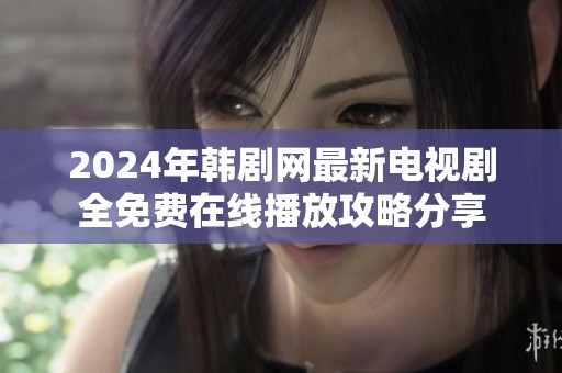 2024年韩剧网最新电视剧全免费在线播放攻略分享