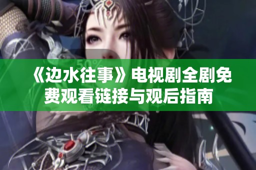 《边水往事》电视剧全剧免费观看链接与观后指南