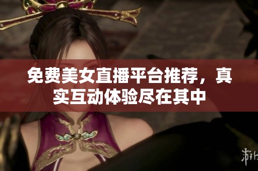 免费美女直播平台推荐，真实互动体验尽在其中