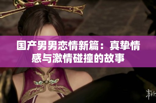 国产男男恋情新篇：真挚情感与激情碰撞的故事