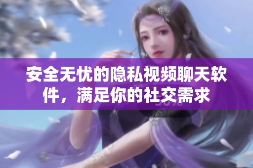 安全无忧的隐私视频聊天软件，满足你的社交需求