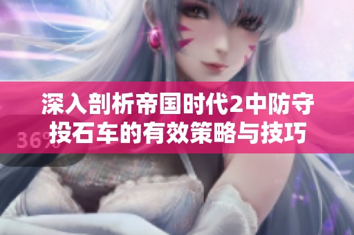 深入剖析帝国时代2中防守投石车的有效策略与技巧