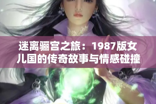 迷离骊宫之旅：1987版女儿国的传奇故事与情感碰撞