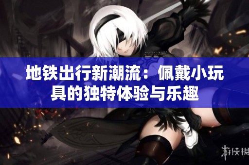 地铁出行新潮流：佩戴小玩具的独特体验与乐趣