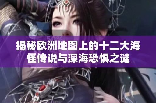 揭秘欧洲地图上的十二大海怪传说与深海恐惧之谜