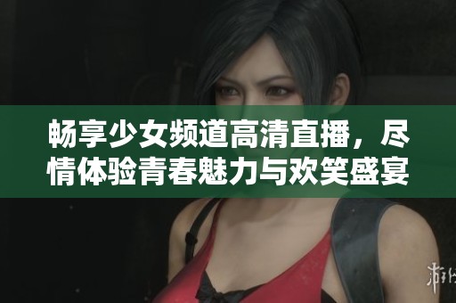 畅享少女频道高清直播，尽情体验青春魅力与欢笑盛宴