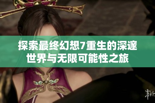 探索最终幻想7重生的深邃世界与无限可能性之旅