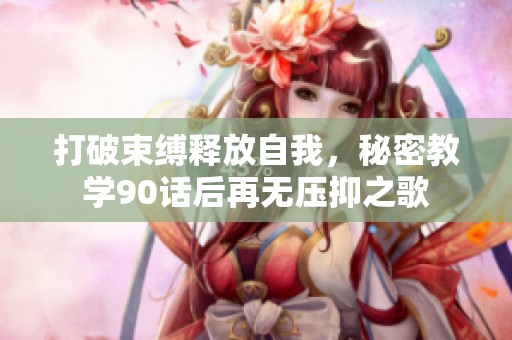 打破束缚释放自我，秘密教学90话后再无压抑之歌