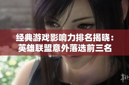 经典游戏影响力排名揭晓：英雄联盟意外落选前三名