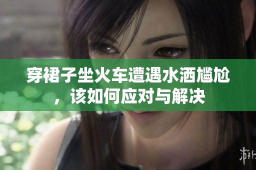穿裙子坐火车遭遇水洒尴尬，该如何应对与解决