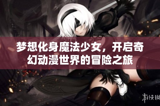 梦想化身魔法少女，开启奇幻动漫世界的冒险之旅