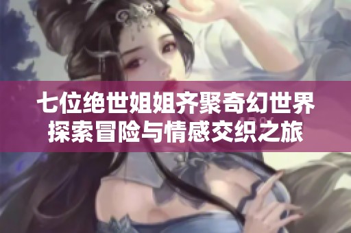 七位绝世姐姐齐聚奇幻世界探索冒险与情感交织之旅