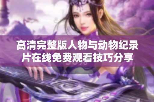 高清完整版人物与动物纪录片在线免费观看技巧分享