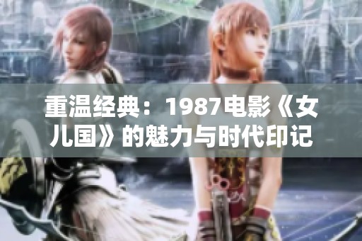 重温经典：1987电影《女儿国》的魅力与时代印记