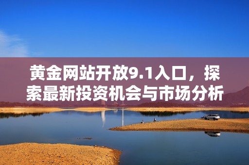 黄金网站开放9.1入口，探索最新投资机会与市场分析