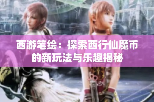 西游笔绘：探索西行仙魔币的新玩法与乐趣揭秘