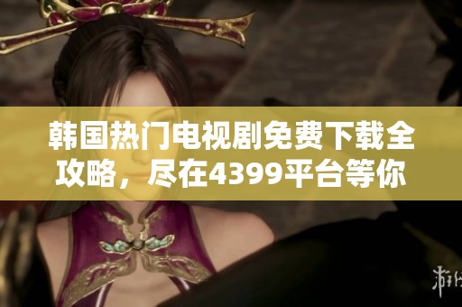 韩国热门电视剧免费下载全攻略，尽在4399平台等你来拿！