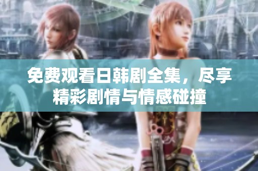 免费观看日韩剧全集，尽享精彩剧情与情感碰撞