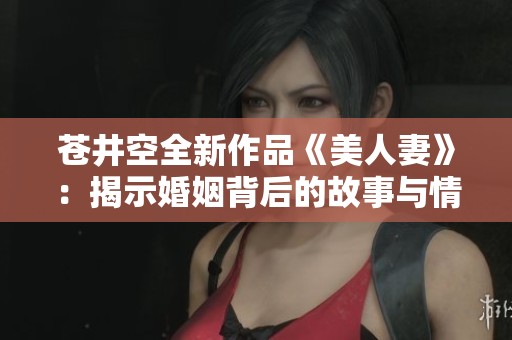 苍井空全新作品《美人妻》：揭示婚姻背后的故事与情感探讨