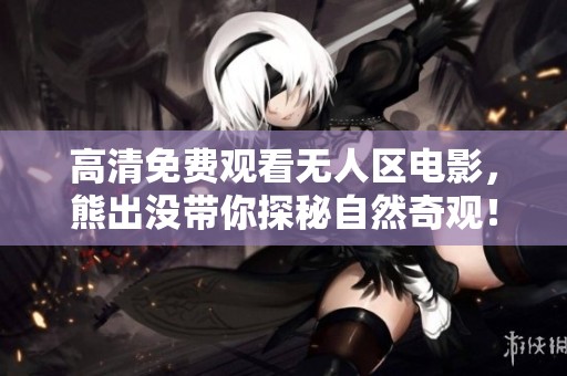 高清免费观看无人区电影，熊出没带你探秘自然奇观！