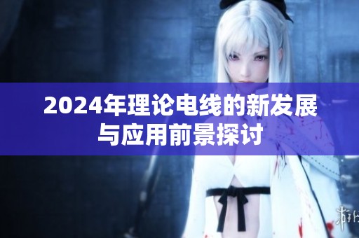 2024年理论电线的新发展与应用前景探讨