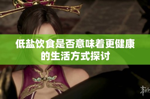 低盐饮食是否意味着更健康的生活方式探讨