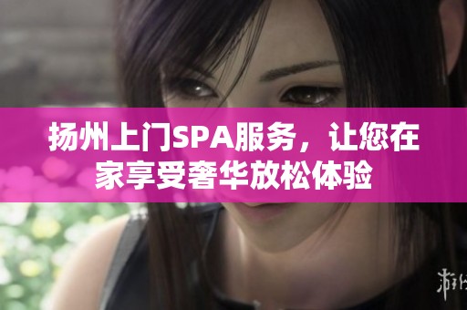扬州上门SPA服务，让您在家享受奢华放松体验