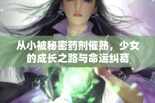 从小被秘密药剂催熟，少女的成长之路与命运纠葛