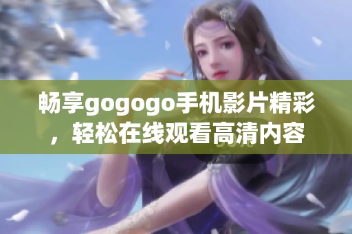 畅享gogogo手机影片精彩，轻松在线观看高清内容