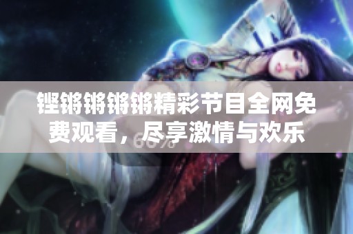 铿锵锵锵锵精彩节目全网免费观看，尽享激情与欢乐