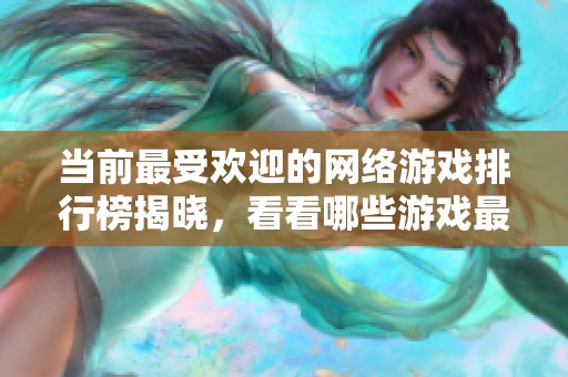 当前最受欢迎的网络游戏排行榜揭晓，看看哪些游戏最火
