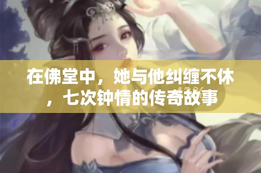 在佛堂中，她与他纠缠不休，七次钟情的传奇故事