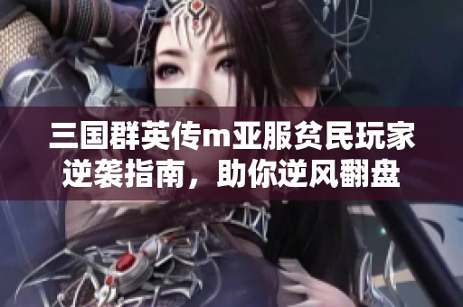 三国群英传m亚服贫民玩家逆袭指南，助你逆风翻盘
