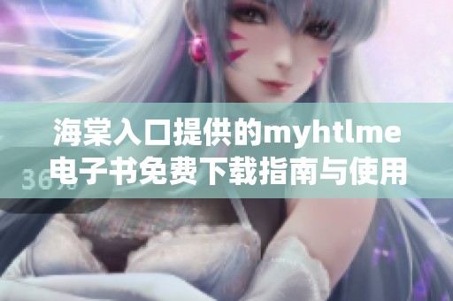 海棠入口提供的myhtlme电子书免费下载指南与使用说明