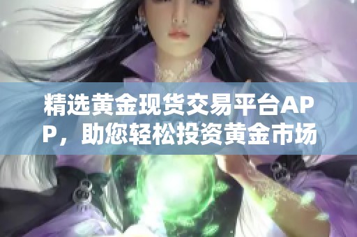精选黄金现货交易平台APP，助您轻松投资黄金市场