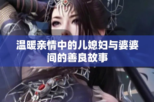温暖亲情中的儿媳妇与婆婆间的善良故事