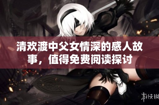 清欢渡中父女情深的感人故事，值得免费阅读探讨