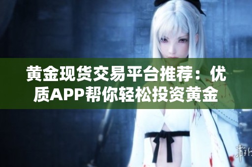 黄金现货交易平台推荐：优质APP帮你轻松投资黄金