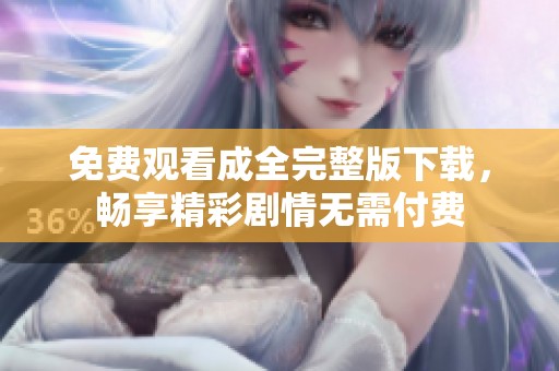 免费观看成全完整版下载，畅享精彩剧情无需付费