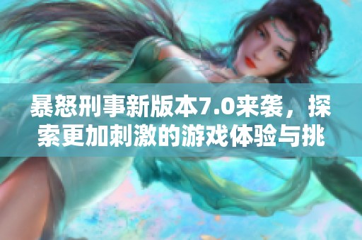 暴怒刑事新版本7.0来袭，探索更加刺激的游戏体验与挑战