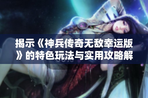 揭示《神兵传奇无敌幸运版》的特色玩法与实用攻略解析