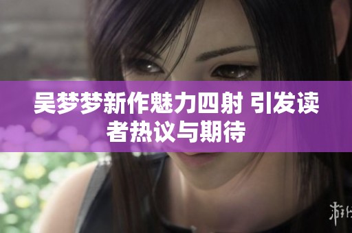 吴梦梦新作魅力四射 引发读者热议与期待