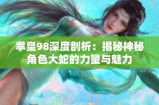 拳皇98深度剖析：揭秘神秘角色大蛇的力量与魅力