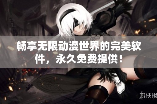 畅享无限动漫世界的完美软件，永久免费提供！