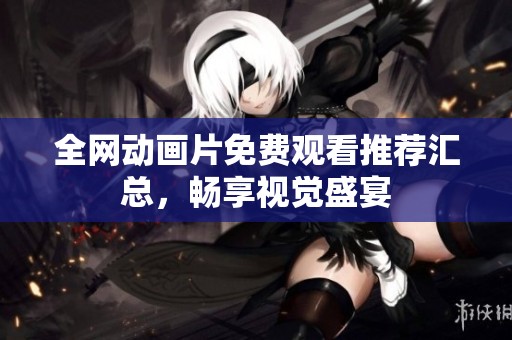 全网动画片免费观看推荐汇总，畅享视觉盛宴